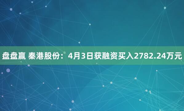 盘盘赢 秦港股份:4月3日获融资买入2782.24万元