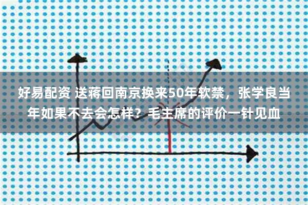 好易配资 送蒋回南京换来50年软禁,张学良当年如果不去会怎样?毛主席的评价一针见血