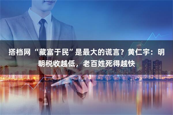 搭档网 “藏富于民”是最大的谎言？黄仁宇：明朝税收越低，老百姓死得越快