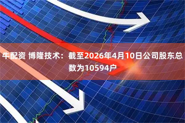 牛配资 博隆技术：截至2026年4月10日公司股东总数为10594户