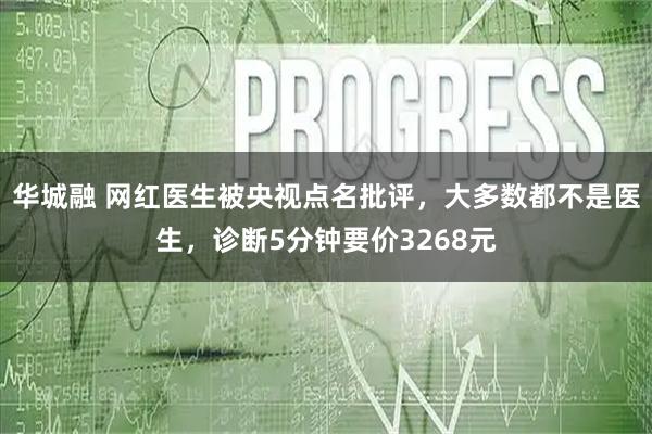 华城融 网红医生被央视点名批评，大多数都不是医生，诊断5分钟要价3268元