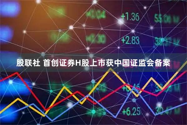 股联社 首创证券H股上市获中国证监会备案