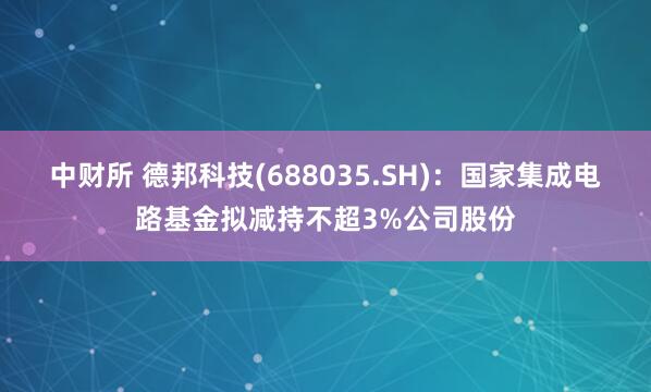 中财所 德邦科技(688035.SH)：国家集成电路基金拟减持不超3%公司股份