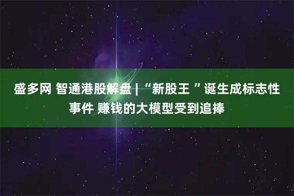 盛多网 智通港股解盘 | “新股王 ”诞生成标志性事件 赚钱的大模型受到追捧