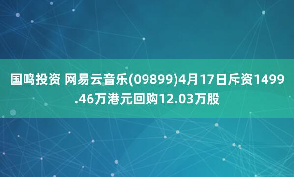 国鸣投资 网易云音乐(09899)4月17日斥资1499.46万港元回购12.03万股