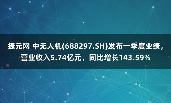 捷元网 中无人机(688297.SH)发布一季度业绩，营业收入5.74亿元，同比增长143.59%