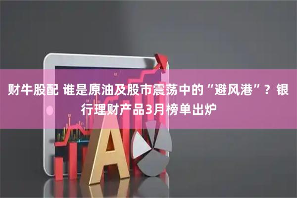 财牛股配 谁是原油及股市震荡中的“避风港”？银行理财产品3月榜单出炉