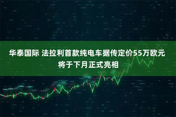华泰国际 法拉利首款纯电车据传定价55万欧元 将于下月正式亮相