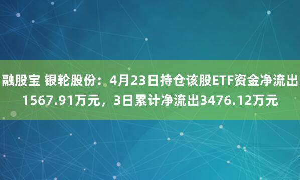 融股宝 银轮股份：4月23日持仓该股ETF资金净流出1567.91万元，3日累计净流出3476.12万元
