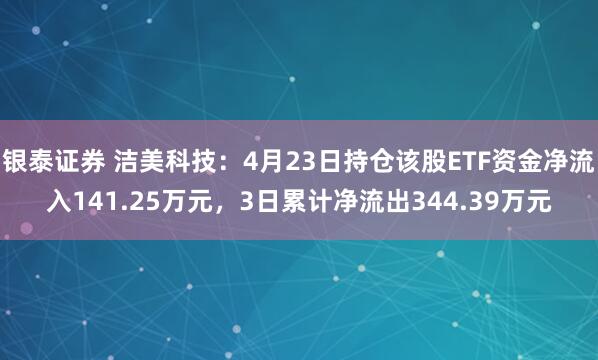 银泰证券 洁美科技：4月23日持仓该股ETF资金净流入141.25万元，3日累计净流出344.39万元