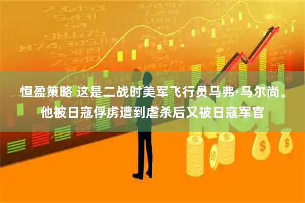 恒盈策略 这是二战时美军飞行员马弗·马尔尚。他被日寇俘虏遭到虐杀后又被日寇军官