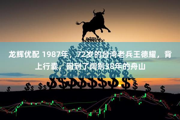 龙辉优配 1987年，72岁的台湾老兵王德耀，背上行囊，回到了阔别38年的舟山
