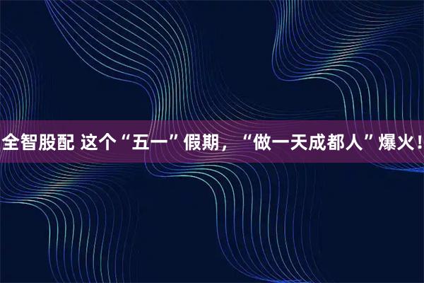 全智股配 这个“五一”假期，“做一天成都人”爆火！