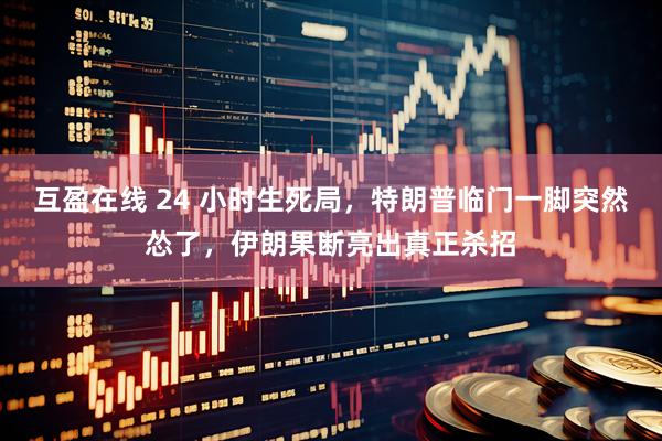 互盈在线 24 小时生死局,特朗普临门一脚突然怂了,伊朗果断亮出真正杀招