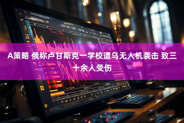 A策略 俄称卢甘斯克一学校遭乌无人机袭击 致三十余人受伤