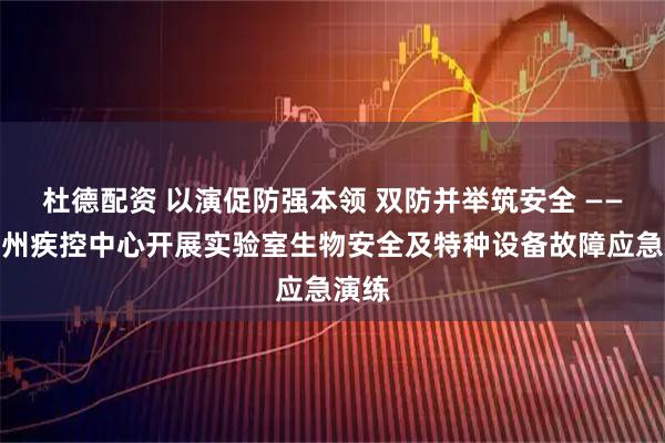 杜德配资 以演促防强本领 双防并举筑安全 ——楚雄州疾控中心开展实验室生物安全及特种设备故障应急演练