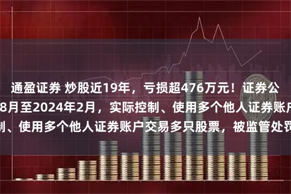 通盈证券 炒股近19年，亏损超476万元！证券公司从业人员，从2005年8月至2024年2月，实际控制、使用多个他人证券账户交易多只股票，被监管处罚25万