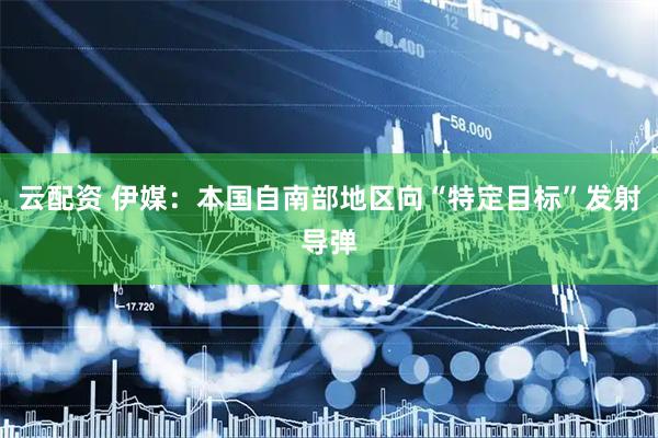 云配资 伊媒：本国自南部地区向“特定目标”发射导弹