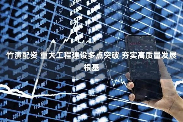 竹演配资 重大工程建设多点突破 夯实高质量发展根基