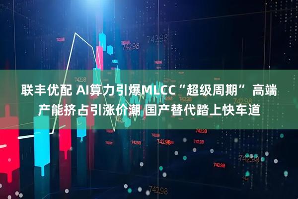 联丰优配 AI算力引爆MLCC“超级周期” 高端产能挤占引涨价潮 国产替代踏上快车道