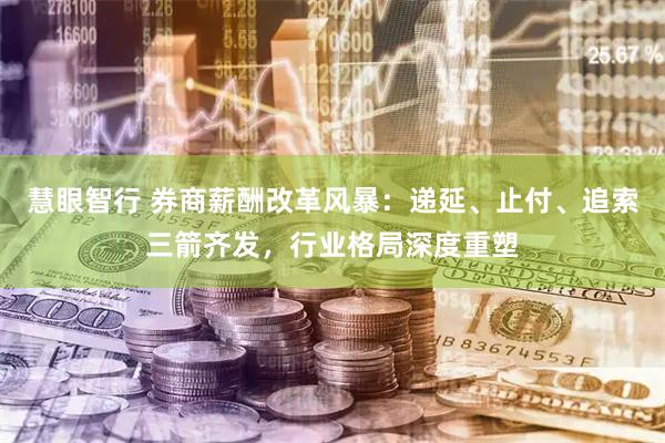 慧眼智行 券商薪酬改革风暴：递延、止付、追索三箭齐发，行业格局深度重塑