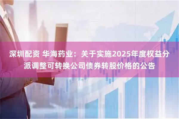 深圳配资 华海药业：关于实施2025年度权益分派调整可转换公司债券转股价格的公告