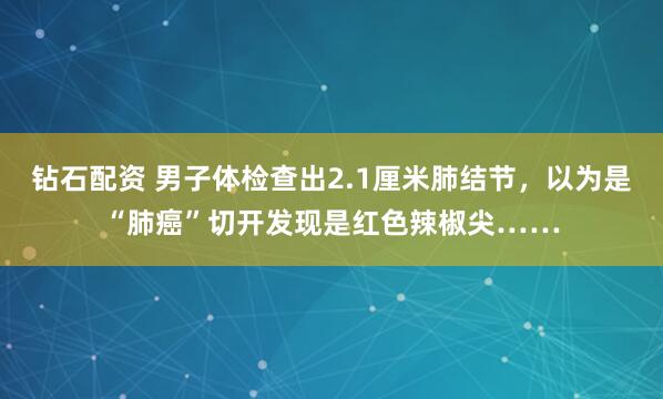 钻石配资 男子体检查出2.1厘米肺结节，以为是“肺癌”切开发现是红色辣椒尖……