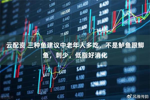云配资 三种鱼建议中老年人多吃,不是鲈鱼跟鲫鱼,刺少,低脂好消化
