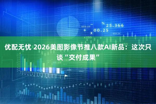优配无忧 2026美图影像节推八款AI新品:这次只谈“交付成果”
