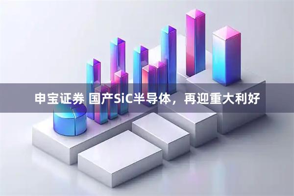 申宝证券 国产SiC半导体，再迎重大利好