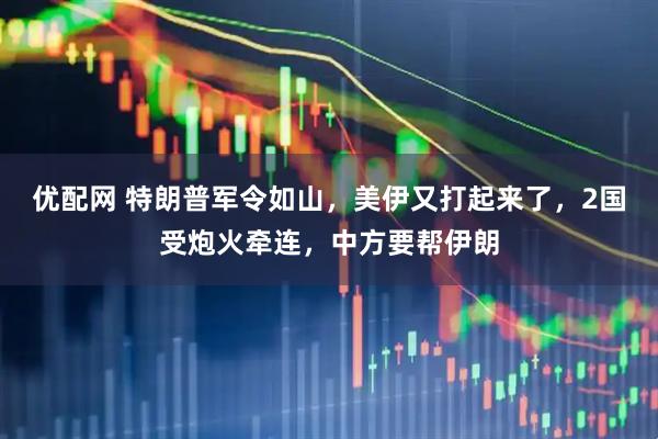优配网 特朗普军令如山，美伊又打起来了，2国受炮火牵连，中方要帮伊朗