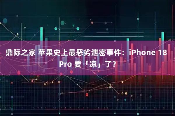鼎际之家 苹果史上最恶劣泄密事件：iPhone 18 Pro 要「凉」了？