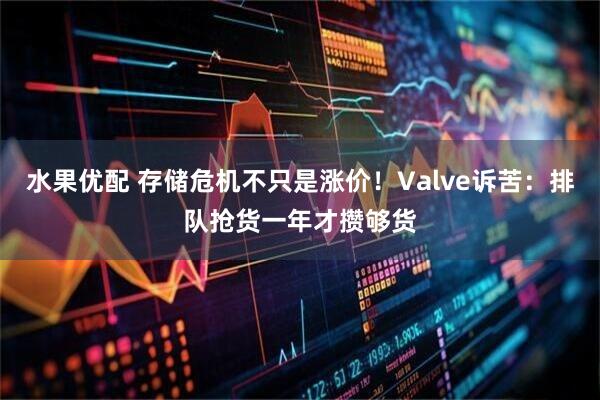 水果优配 存储危机不只是涨价！Valve诉苦：排队抢货一年才攒够货