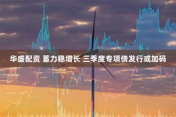 华盛配资 蓄力稳增长 三季度专项债发行或加码