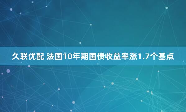 久联优配 法国10年期国债收益率涨1.7个基点