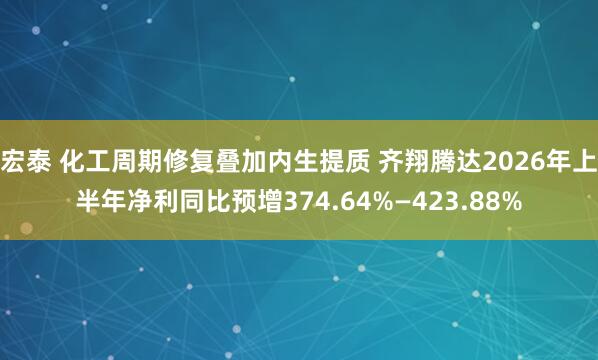 宏泰 化工周期修复叠加内生提质 齐翔腾达2026年上半年净利同比预增374.64%—423.88%