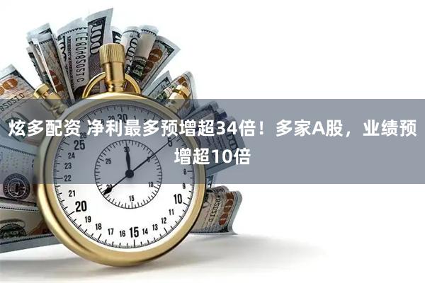 炫多配资 净利最多预增超34倍！多家A股，业绩预增超10倍