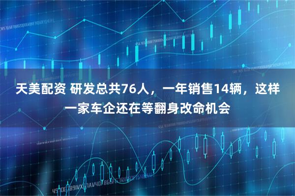 天美配资 研发总共76人,一年销售14辆,这样一家车企还在等翻身改命机会