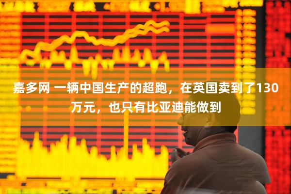 嘉多网 一辆中国生产的超跑，在英国卖到了130万元，也只有比亚迪能做到