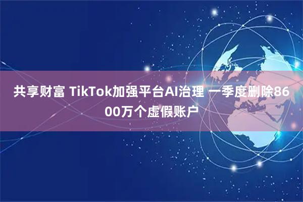 共享财富 TikTok加强平台AI治理 一季度删除8600万个虚假账户