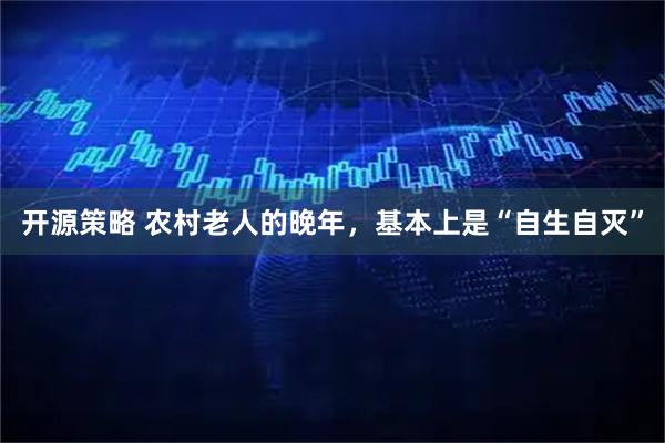 开源策略 农村老人的晚年，基本上是“自生自灭”
