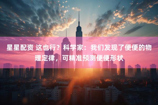 星星配资 这也行?科学家:我们发现了便便的物理定律,可精准预测便便形状