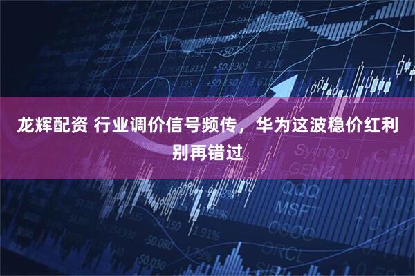 龙辉配资 行业调价信号频传,华为这波稳价红利别再错过