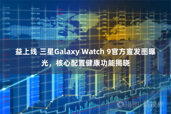 益上线 三星Galaxy Watch 9官方宣发图曝光，核心配置健康功能揭晓