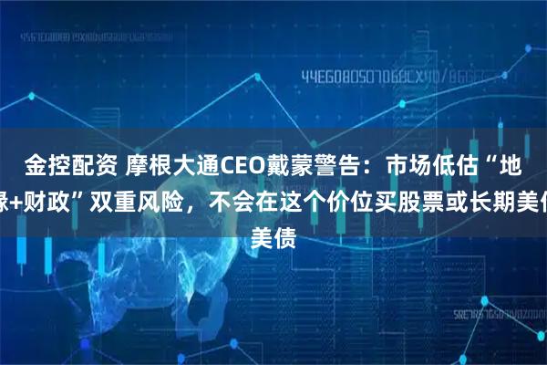 金控配资 摩根大通CEO戴蒙警告：市场低估“地缘+财政”双重风险，不会在这个价位买股票或长期美债