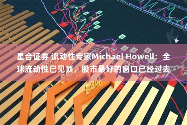星合证券 流动性专家Michael Howell：全球流动性已见顶，股市最好的窗口已经过去