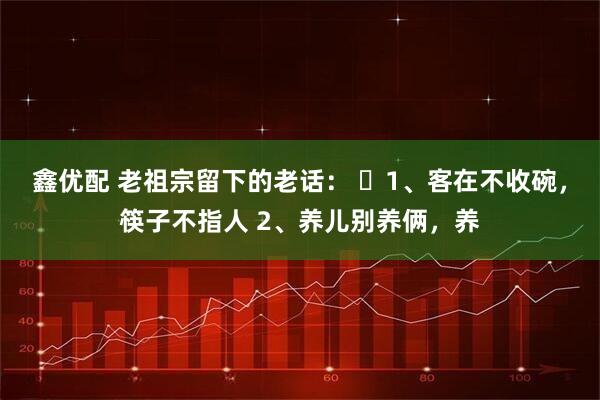 鑫优配 老祖宗留下的老话： ​1、客在不收碗，筷子不指人 2、养儿别养俩，养