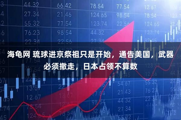 海龟网 琉球进京祭祖只是开始，通告美国，武器必须撤走，日本占领不算数