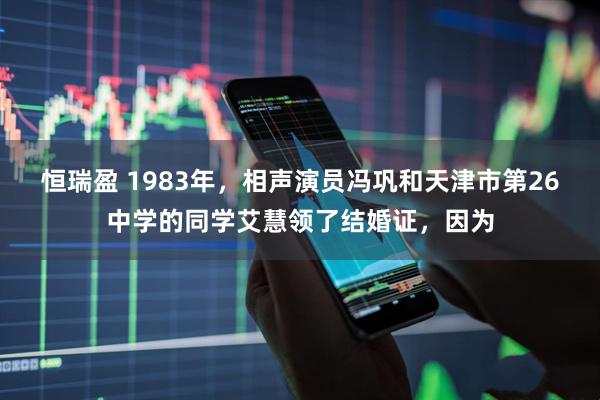 恒瑞盈 1983年，相声演员冯巩和天津市第26中学的同学艾慧领了结婚证，因为