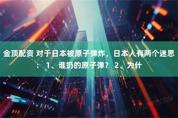 金顶配资 对于日本被原子弹炸，日本人有两个迷思： 1、谁扔的原子弹？ 2、为什